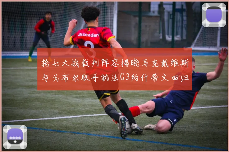 抢七大战裁判阵容揭晓马克戴维斯与戈布尔联手执法G3约什蒂文回归G2