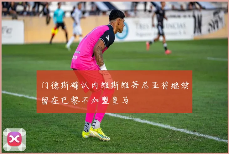 门德斯确认内维斯维蒂尼亚将继续留在巴黎不加盟皇马