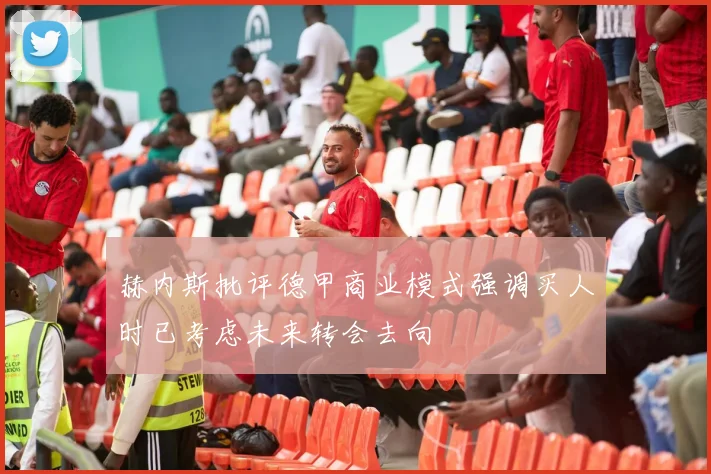 赫内斯批评德甲商业模式强调买人时已考虑未来转会去向
