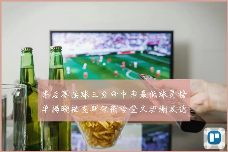 季后赛接球三分命中率最低球员榜单揭晓福克斯领衔哈登文班谢泼德紧随其后