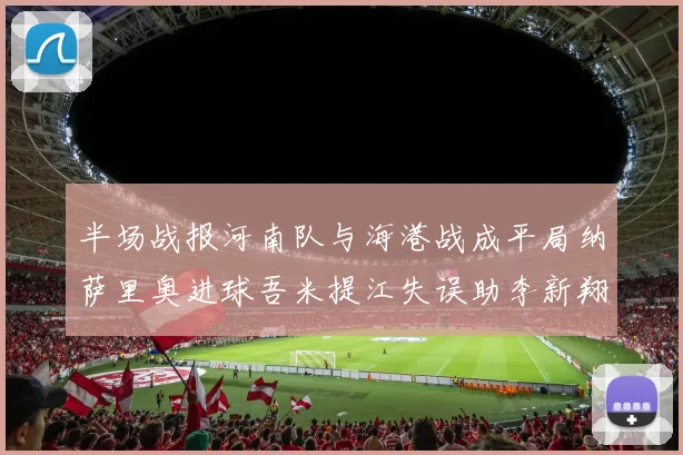 半场战报河南队与海港战成平局纳萨里奥进球吾米提江失误助李新翔扳平