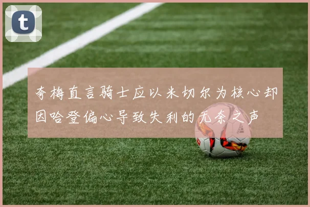 夸梅直言骑士应以米切尔为核心却因哈登偏心导致失利的无奈之声