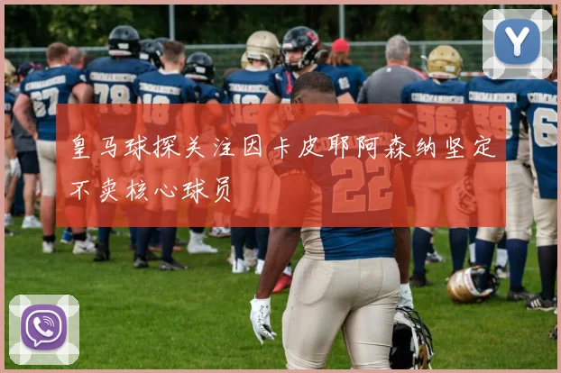 皇马球探关注因卡皮耶阿森纳坚定不卖核心球员