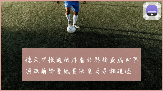 德天空报道纳帅看好恩梅查成世界顶级前锋曼城曼联皇马争相追逐