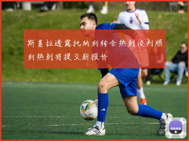 斯基拉透露托纳利转会热刺谈判顺利热刺将提交新报价