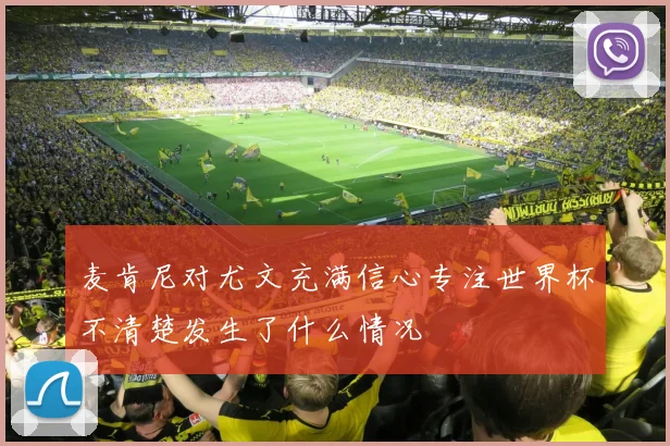麦肯尼对尤文充满信心专注世界杯不清楚发生了什么情况