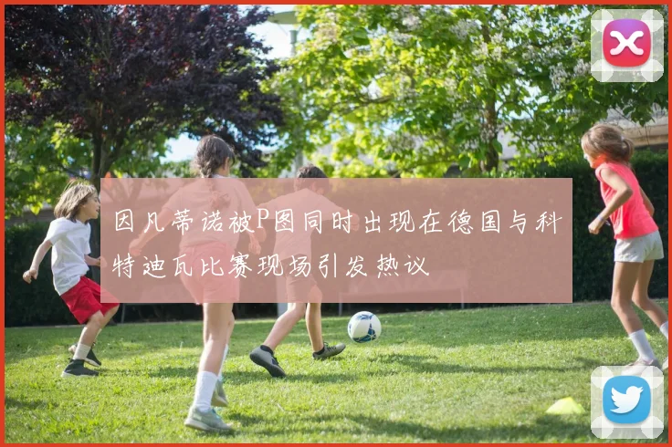因凡蒂诺被P图同时出现在德国与科特迪瓦比赛现场引发热议