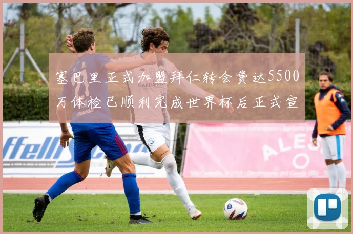 塞巴里正式加盟拜仁转会费达5500万体检已顺利完成世界杯后正式宣布