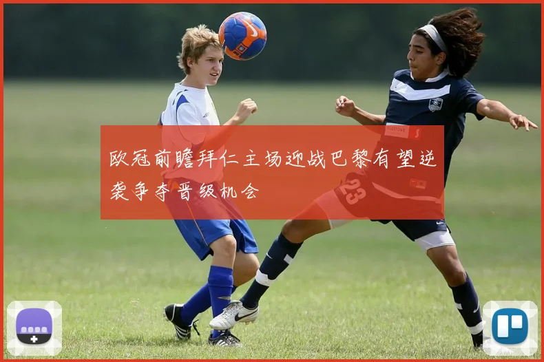 欧冠前瞻拜仁主场迎战巴黎有望逆袭争夺晋级机会