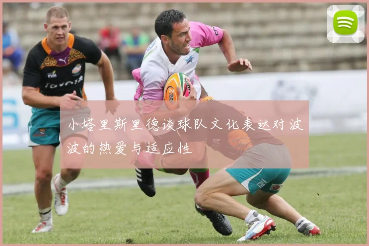 小塔里斯里德谈球队文化表达对波波的热爱与适应性