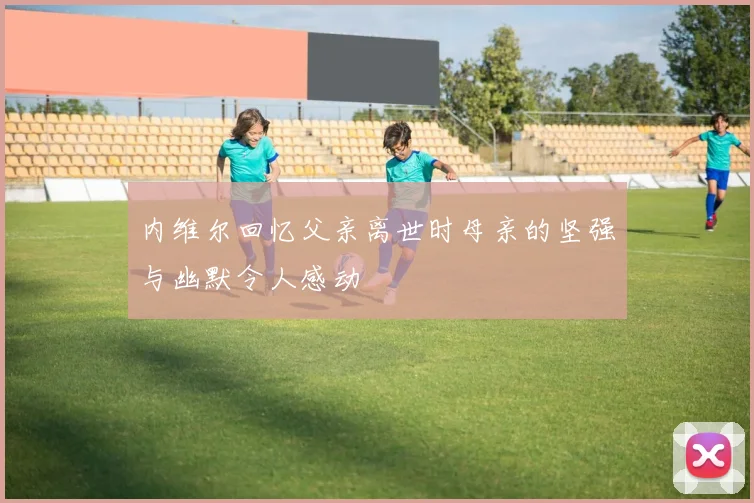 内维尔回忆父亲离世时母亲的坚强与幽默令人感动