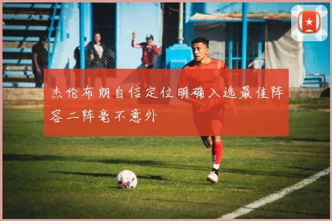 杰伦布朗自信定位明确入选最佳阵容二阵毫不意外