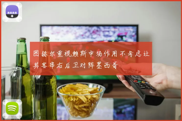 图赫尔重视赖斯中场作用不考虑让其客串右后卫对阵墨西哥