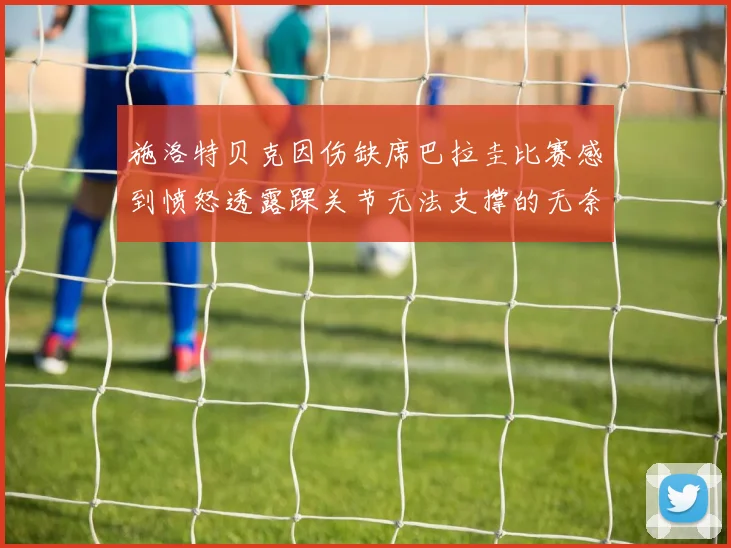 施洛特贝克因伤缺席巴拉圭比赛感到愤怒透露踝关节无法支撑的无奈