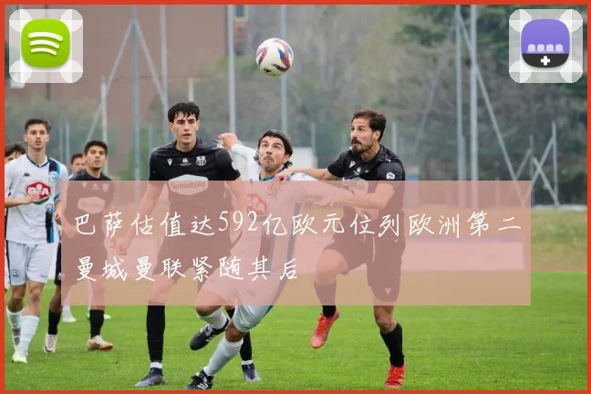 巴萨估值达592亿欧元位列欧洲第二曼城曼联紧随其后