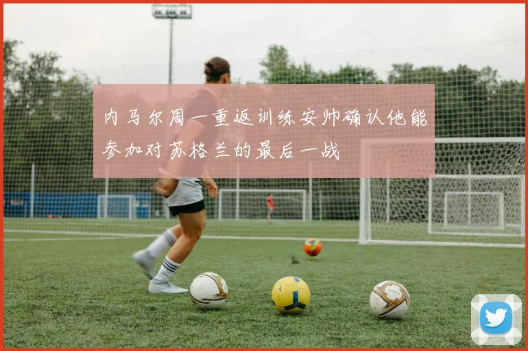 内马尔周一重返训练安帅确认他能参加对苏格兰的最后一战